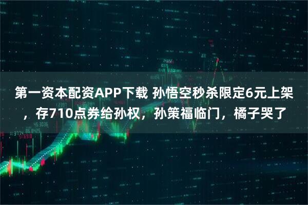 第一资本配资APP下载 孙悟空秒杀限定6元上架，存710点券给孙权，孙策福临门，橘子哭了