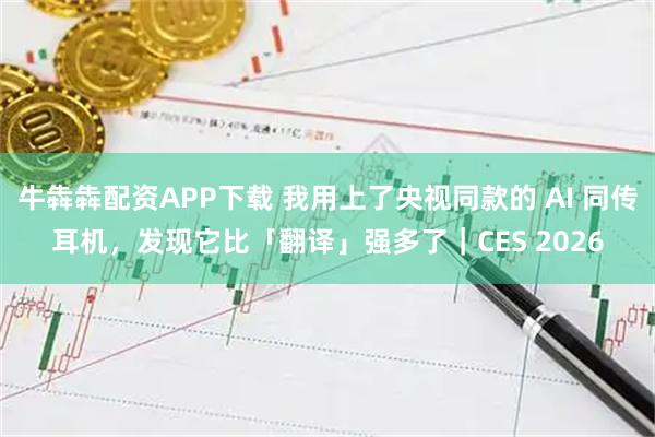 牛犇犇配资APP下载 我用上了央视同款的 AI 同传耳机，发现它比「翻译」强多了｜CES 2026