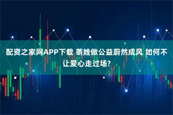 配资之家网APP下载 萌娃做公益蔚然成风 如何不让爱心走过场?