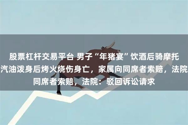 股票杠杆交易平台 男子“年猪宴”饮酒后骑摩托车回家，摔倒致汽油泼身后烤火烧伤身亡，家属向同席者索赔，法院：驳回诉讼请求