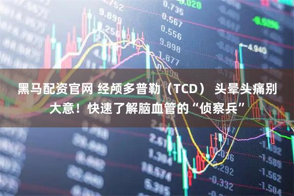 黑马配资官网 经颅多普勒（TCD） 头晕头痛别大意！快速了解脑血管的“侦察兵”