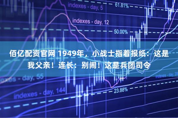 佰亿配资官网 1949年，小战士指着报纸：这是我父亲！连长：别闹！这是兵团司令