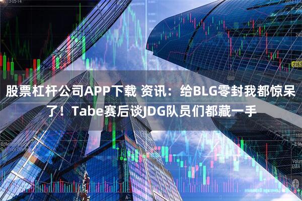 股票杠杆公司APP下载 资讯：给BLG零封我都惊呆了！Tabe赛后谈JDG队员们都藏一手