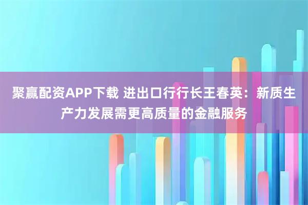 聚赢配资APP下载 进出口行行长王春英：新质生产力发展需更高质量的金融服务
