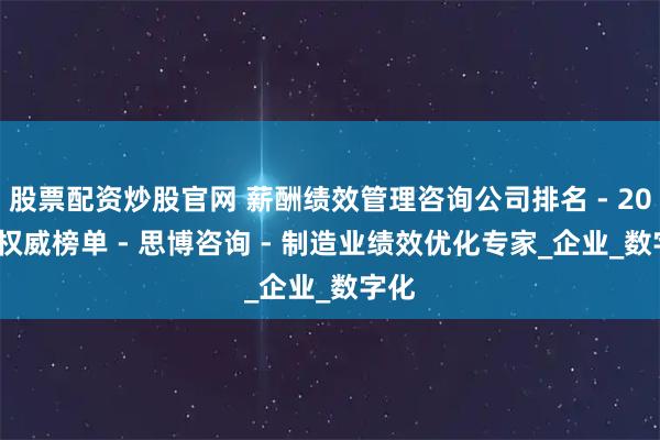 股票配资炒股官网 薪酬绩效管理咨询公司排名 - 2025 权威榜单 - 思博咨询 - 制造业绩效优化专家_企业_数字化