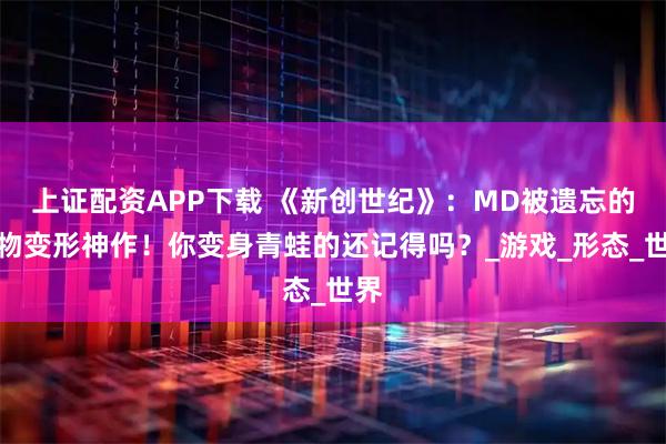 上证配资APP下载 《新创世纪》：MD被遗忘的动物变形神作！你变身青蛙的还记得吗？_游戏_形态_世界