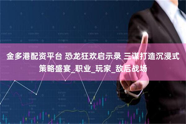 金多港配资平台 恐龙狂欢启示录 三谋打造沉浸式策略盛宴_职业_玩家_敌后战场