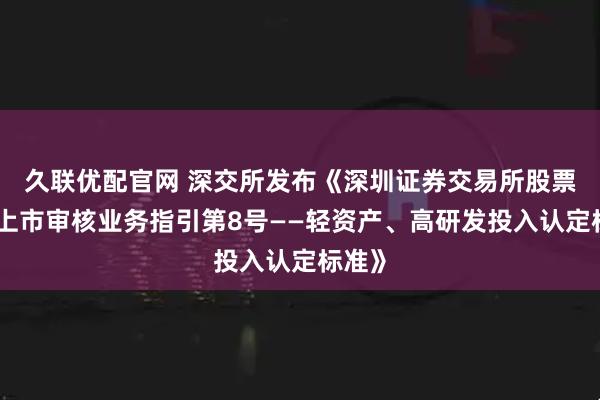 久联优配官网 深交所发布《深圳证券交易所股票发行上市审核业务指引第8号——轻资产、高研发投入认定标准》