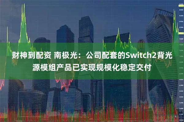 财神到配资 南极光：公司配套的Switch2背光源模组产品已实现规模化稳定交付