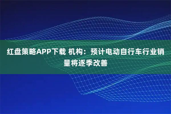 红盘策略APP下载 机构：预计电动自行车行业销量将逐季改善