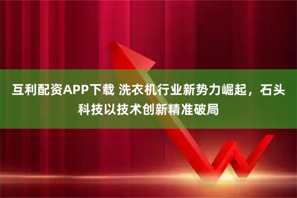 互利配资APP下载 洗衣机行业新势力崛起，石头科技以技术创新精准破局