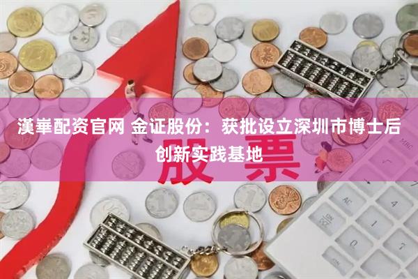 漢崋配资官网 金证股份：获批设立深圳市博士后创新实践基地