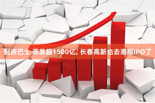 配资巴士 蒸发超1500亿, 长春高新也去港股IPO了