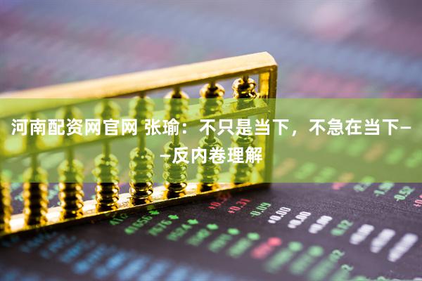 河南配资网官网 张瑜：不只是当下，不急在当下——反内卷理解