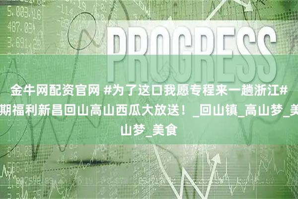 金牛网配资官网 #为了这口我愿专程来一趟浙江# 首期福利新昌回山高山西瓜大放送！_回山镇_高山梦_美食