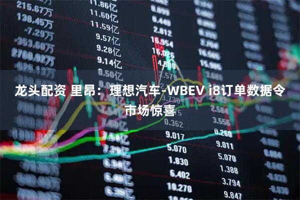 龙头配资 里昂：理想汽车-WBEV i8订单数据令市场惊喜