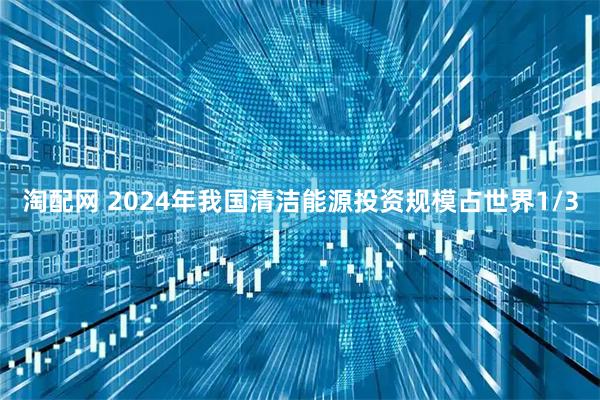 淘配网 2024年我国清洁能源投资规模占世界1/3