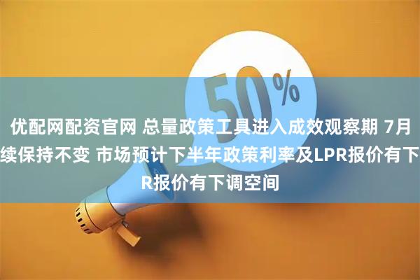 优配网配资官网 总量政策工具进入成效观察期 7月LPR继续保持不变 市场预计下半年政策利率及LPR报价有下调空间