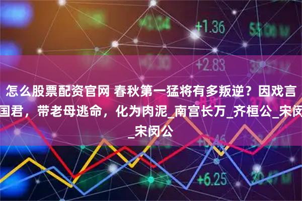 怎么股票配资官网 春秋第一猛将有多叛逆？因戏言杀国君，带老母逃命，化为肉泥_南宫长万_齐桓公_宋闵公