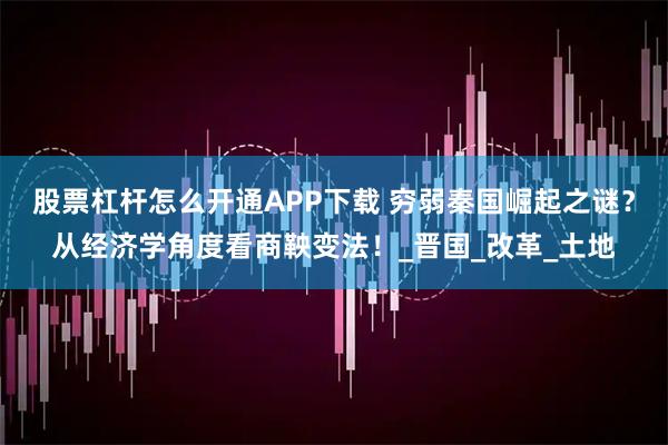 股票杠杆怎么开通APP下载 穷弱秦国崛起之谜？从经济学角度看商鞅变法！_晋国_改革_土地