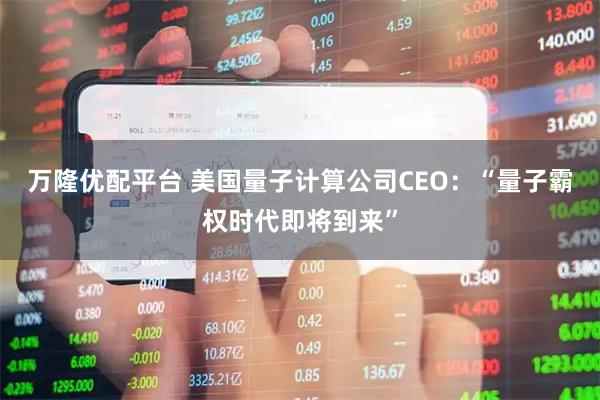 万隆优配平台 美国量子计算公司CEO：“量子霸权时代即将到来”