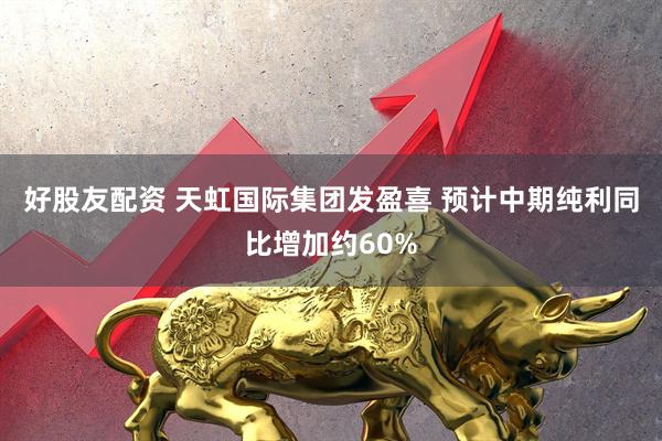 好股友配资 天虹国际集团发盈喜 预计中期纯利同比增加约60%