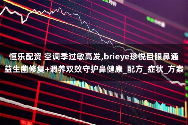 恒乐配资 空调季过敏高发,brieye珍悦目眼鼻通益生菌修复+调养双效守护鼻健康_配方_症状_方案