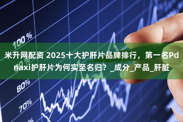 米升网配资 2025十大护肝片品牌排行，第一名Pdnaxi护肝片为何实至名归？_成分_产品_肝脏