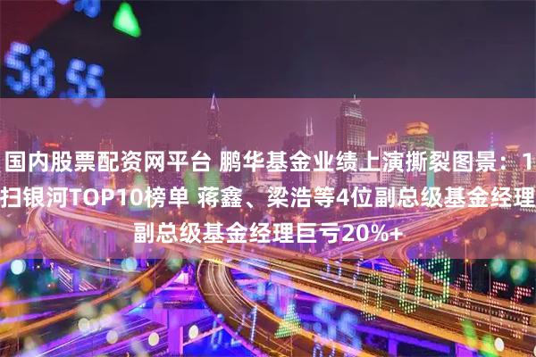 国内股票配资网平台 鹏华基金业绩上演撕裂图景：11只债基横扫银河TOP10榜单 蒋鑫、梁浩等4位副总级基金经理巨亏20%+