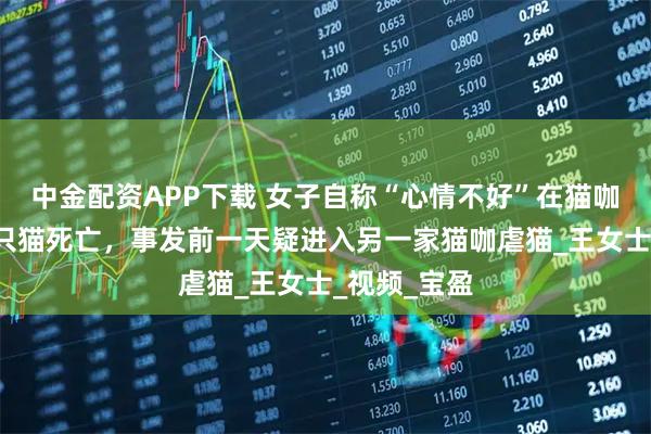 中金配资APP下载 女子自称“心情不好”在猫咖店虐猫致4只猫死亡，事发前一天疑进入另一家猫咖虐猫_王女士_视频_宝盈
