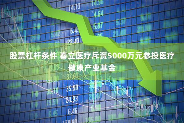 股票杠杆条件 春立医疗斥资5000万元参投医疗健康产业基金