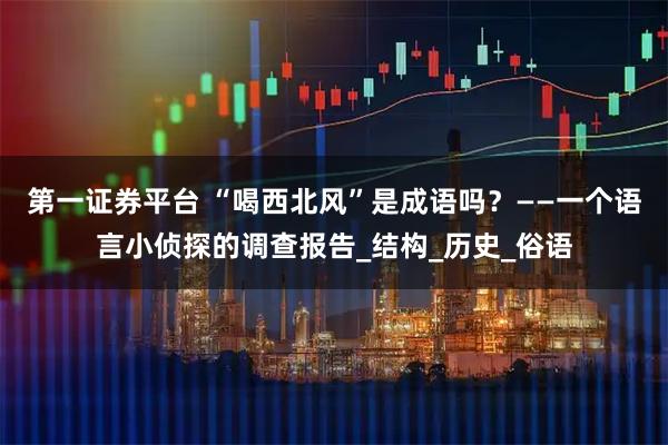 第一证券平台 “喝西北风”是成语吗？——一个语言小侦探的调查报告_结构_历史_俗语