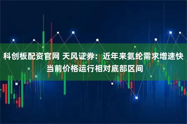 科创板配资官网 天风证券：近年来氨纶需求增速快 当前价格运行相对底部区间