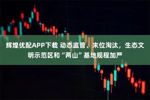 辉煌优配APP下载 动态监管、末位淘汰，生态文明示范区和“两山”基地规程加严