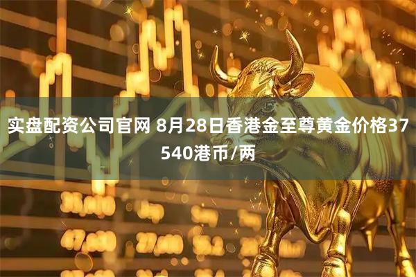 实盘配资公司官网 8月28日香港金至尊黄金价格37540港币/两