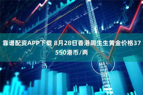 靠谱配资APP下载 8月28日香港周生生黄金价格37550港币/两