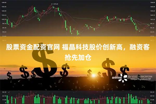 股票资金配资官网 福晶科技股价创新高，融资客抢先加仓