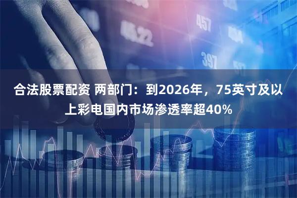 合法股票配资 两部门：到2026年，75英寸及以上彩电国内市场渗透率超40%