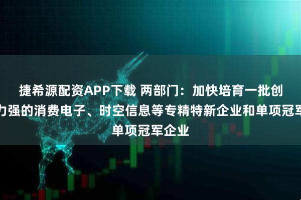 捷希源配资APP下载 两部门：加快培育一批创新能力强的消费电子、时空信息等专精特新企业和单项冠军企业