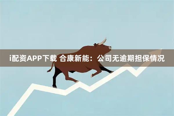 i配资APP下载 合康新能：公司无逾期担保情况