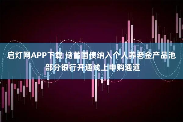 启灯网APP下载 储蓄国债纳入个人养老金产品池 部分银行开通线上申购通道