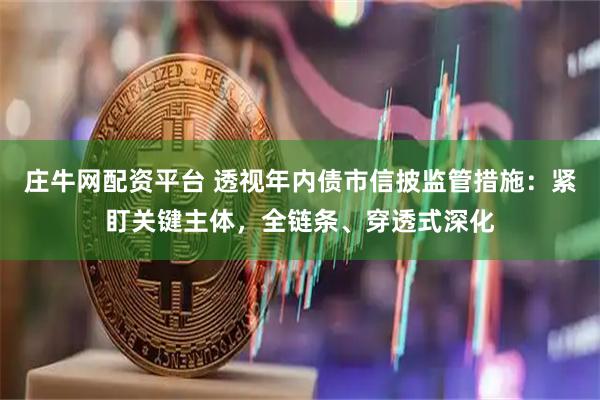 庄牛网配资平台 透视年内债市信披监管措施：紧盯关键主体，全链条、穿透式深化