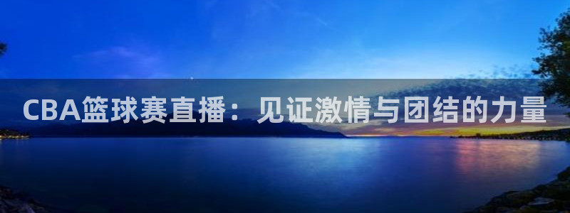 意昂平台官网：CBA篮球赛直播：见证激情与团结的力量