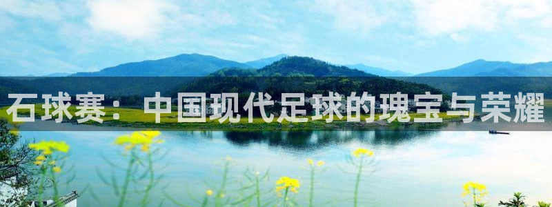  意昂平台app官方下载：石球赛：中国现代足球的瑰宝与荣耀