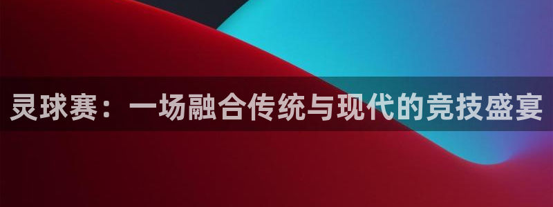 意昂平台登录入口最新版本介绍：灵球赛：一场融合传统与现代的竞
