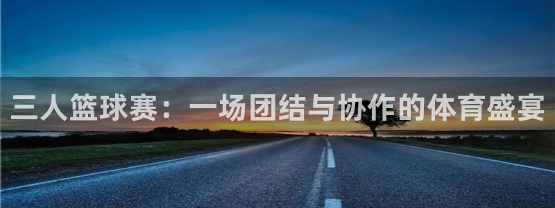 意昂平台登录入口最新版本介绍：三人篮球赛：一场团结与协作的体