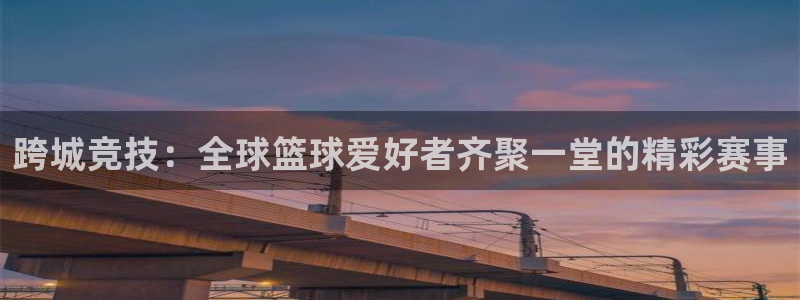  意昂体育官网：跨城竞技：全球篮球爱好者齐聚一堂的精彩赛事
