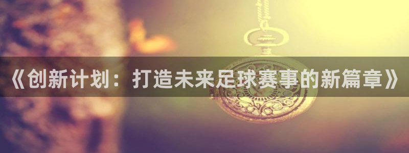  意昂平台登录入口最新版本介绍：《创新计划：打造未来足球赛事的