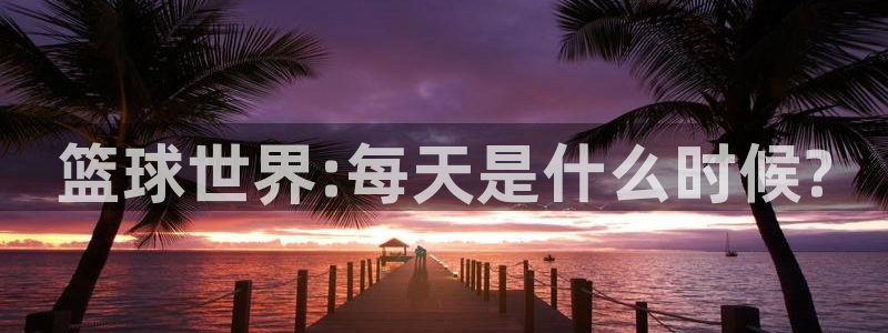  意昂体育app官方网站入口在线观看：篮球世界:每天是什么时候