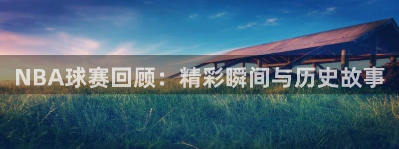 意昂平台登录入口2025：NBA球赛回顾：精彩瞬间与历史故事